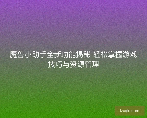 魔兽小助手全新功能揭秘 轻松掌握游戏技巧与资源管理
